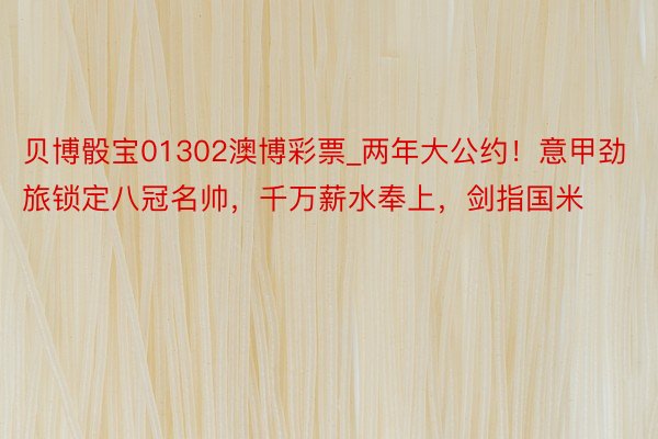 贝博骰宝01302澳博彩票_两年大公约!意甲劲旅锁定八冠名帅,千万薪水奉上,剑指国米