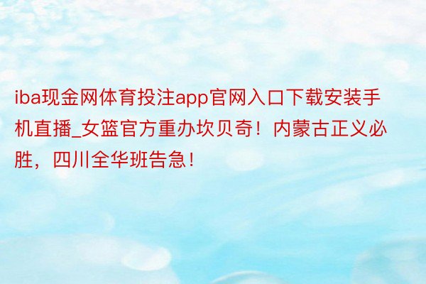iba现金网体育投注app官网入口下载安装手机直播_女篮官方重办坎贝奇!内蒙古正义必胜,四川全华班告急!