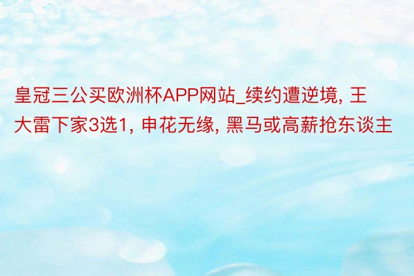 皇冠三公买欧洲杯APP网站_续约遭逆境, 王大雷下家3选1, 申花无缘, 黑马或高薪抢东谈主