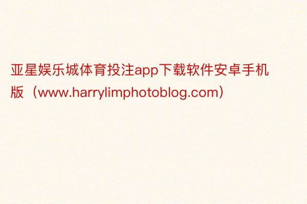 亚星娱乐城体育投注app下载软件安卓手机版(www.harrylimphotoblog.com)