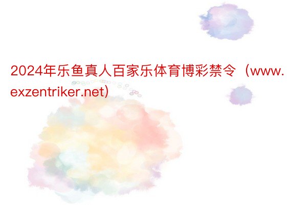 2024年乐鱼真人百家乐体育博彩禁令（www.exzentriker.net）