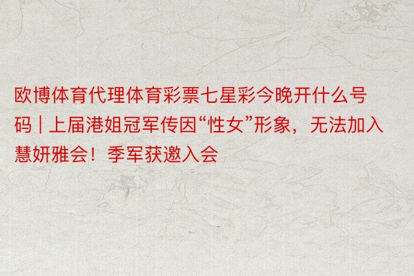 欧博体育代理体育彩票七星彩今晚开什么号码 | 上届港姐冠军传因“性女”形象,无法加入慧妍雅会!季军获邀入会