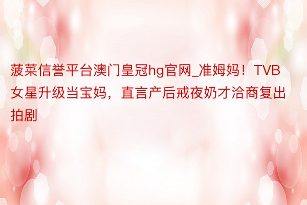菠菜信誉平台澳门皇冠hg官网_准姆妈!TVB女星升级当宝妈,直言产后戒夜奶才洽商复出拍剧