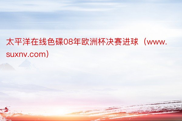 太平洋在线色碟08年欧洲杯决赛进球（www.suxnv.com）