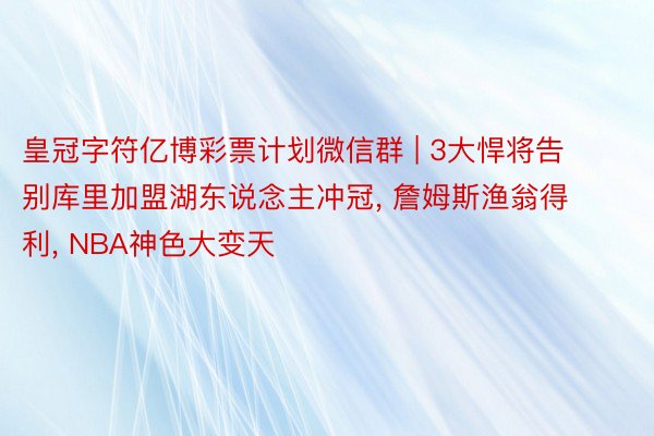 皇冠字符亿博彩票计划微信群 | 3大悍将告别库里加盟湖东说念主冲冠, 詹姆斯渔翁得利, NBA神色大变天