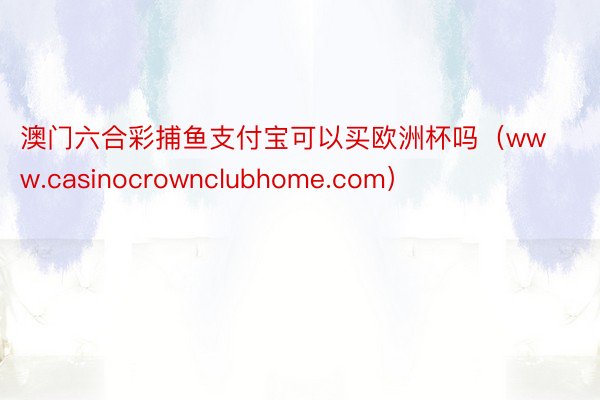 澳门六合彩捕鱼支付宝可以买欧洲杯吗(www.casinocrownclubhome.com)