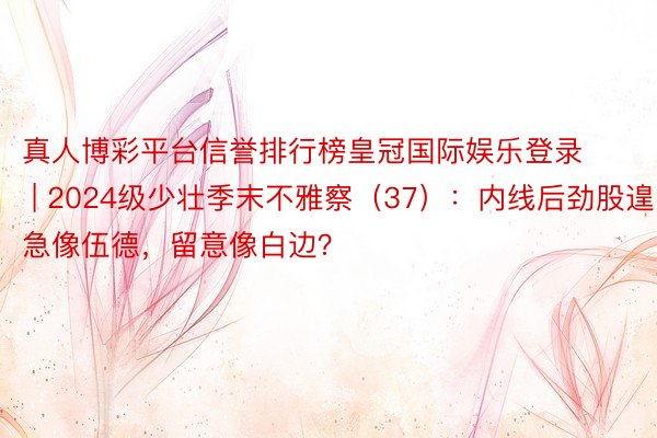 真人博彩平台信誉排行榜皇冠国际娱乐登录 | 2024级少壮季末不雅察（37）：内线后劲股遑急像伍德，留意像白边？
