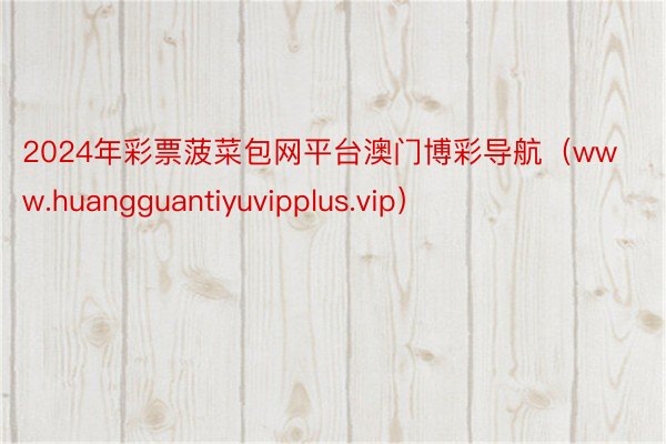 2024年彩票菠菜包网平台澳门博彩导航（www.huangguantiyuvipplus.vip）
