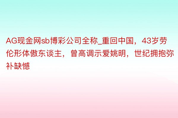 AG现金网sb博彩公司全称_重回中国，43岁劳伦形体傲东谈主，曾高调示爱姚明，世纪拥抱弥补缺憾