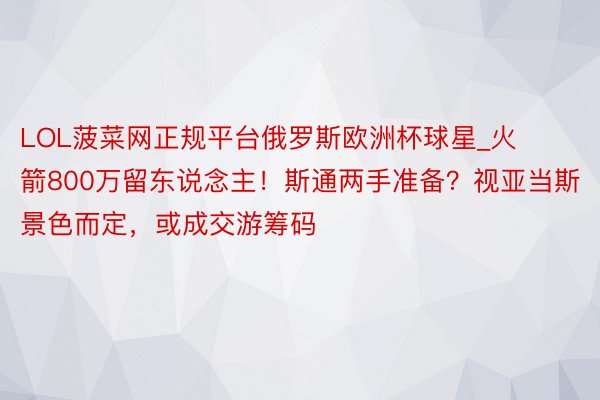 LOL菠菜网正规平台俄罗斯欧洲杯球星_火箭800万留东说念主!斯通两手准备?视亚当斯景色而定,或成交游筹码