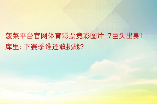 菠菜平台官网体育彩票竞彩图片_7巨头出身! 库里: 下赛季谁还敢挑战?