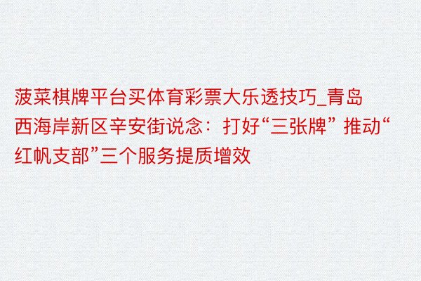 菠菜棋牌平台买体育彩票大乐透技巧_青岛西海岸新区辛安街说念:打好“三张牌” 推动“红帆支部”三个服务提质增效