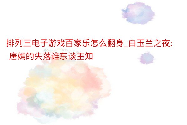 排列三电子游戏百家乐怎么翻身_白玉兰之夜: 唐嫣的失落谁东谈主知