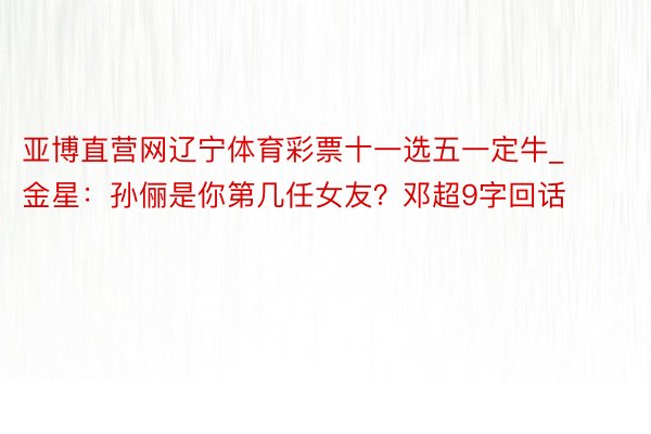 亚博直营网辽宁体育彩票十一选五一定牛_金星:孙俪是你第几任女友?邓超9字回话