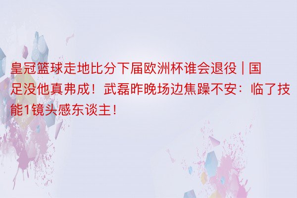 皇冠篮球走地比分下届欧洲杯谁会退役 | 国足没他真弗成!武磊昨晚场边焦躁不安:临了技能1镜头感东谈主!