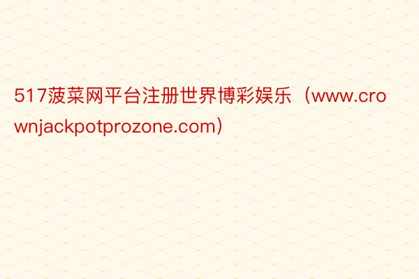 517菠菜网平台注册世界博彩娱乐（www.crownjackpotprozone.com）