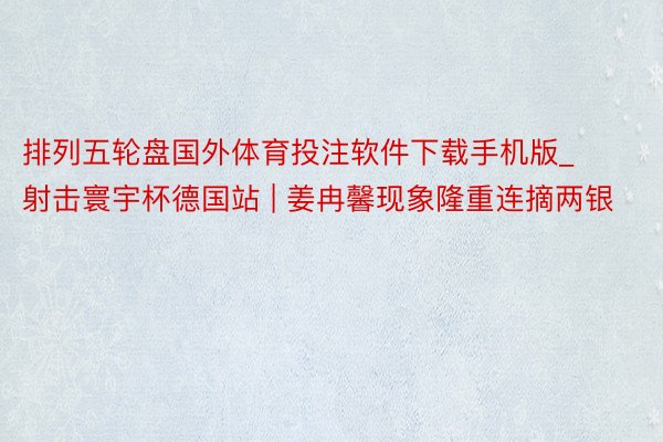 排列五轮盘国外体育投注软件下载手机版_射击寰宇杯德国站 | 姜冉馨现象隆重连摘两银