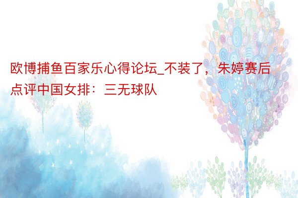 欧博捕鱼百家乐心得论坛_不装了，朱婷赛后点评中国女排：三无球队
