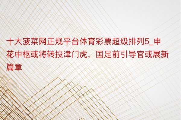 十大菠菜网正规平台体育彩票超级排列5_申花中枢或将转投津门虎，国足前引导官或展新篇章