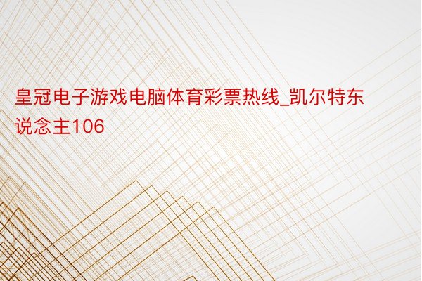 皇冠电子游戏电脑体育彩票热线_凯尔特东说念主106
