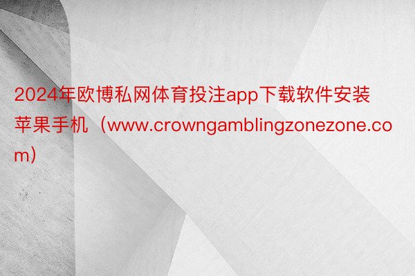 2024年欧博私网体育投注app下载软件安装苹果手机（www.crowngamblingzonezone.com）