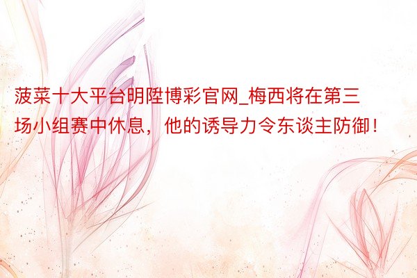菠菜十大平台明陞博彩官网_梅西将在第三场小组赛中休息,他的诱导力令东谈主防御!