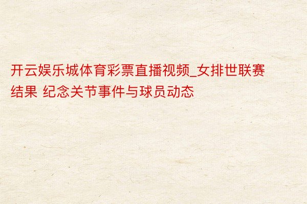开云娱乐城体育彩票直播视频_女排世联赛结果 纪念关节事件与球员动态