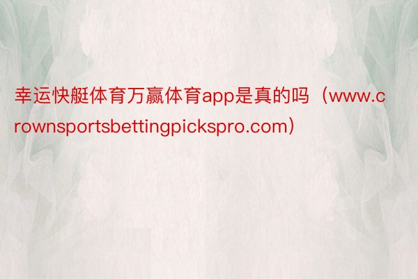 幸运快艇体育万赢体育app是真的吗（www.crownsportsbettingpickspro.com）