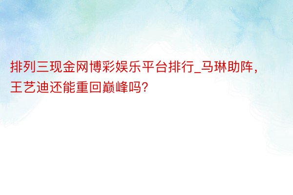 排列三现金网博彩娱乐平台排行_马琳助阵，王艺迪还能重回巅峰吗？