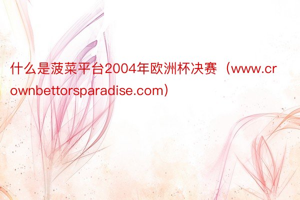 什么是菠菜平台2004年欧洲杯决赛(www.crownbettorsparadise.com)
