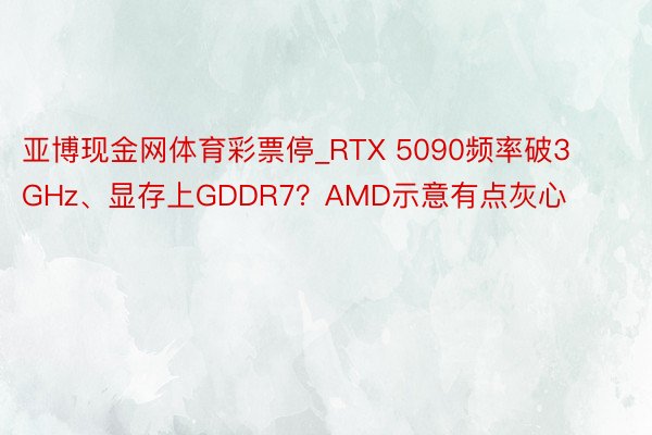 亚博现金网体育彩票停_RTX 5090频率破3GHz、显存上GDDR7?AMD示意有点灰心