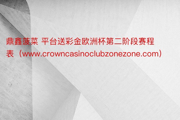鼎鑫菠菜 平台送彩金欧洲杯第二阶段赛程表（www.crowncasinoclubzonezone.com）