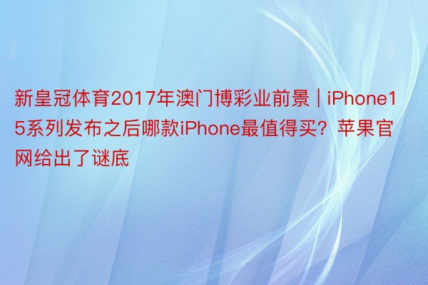 新皇冠体育2017年澳门博彩业前景 | iPhone15系列发布之后哪款iPhone最值得买？苹果官网给出了谜底