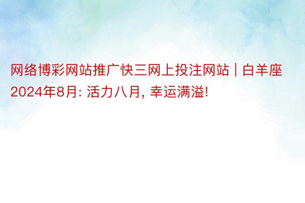 网络博彩网站推广快三网上投注网站 | 白羊座2024年8月: 活力八月, 幸运满溢!