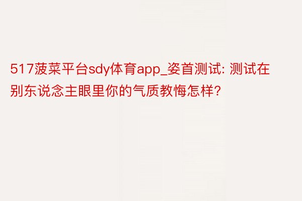 517菠菜平台sdy体育app_姿首测试: 测试在别东说念主眼里你的气质教悔怎样?