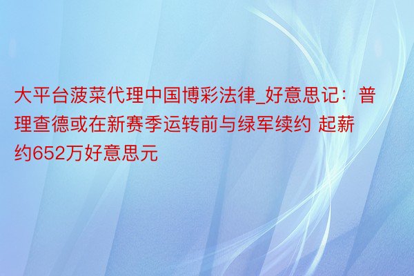 大平台菠菜代理中国博彩法律_好意思记：普理查德或在新赛季运转前与绿军续约 起薪约652万好意思元