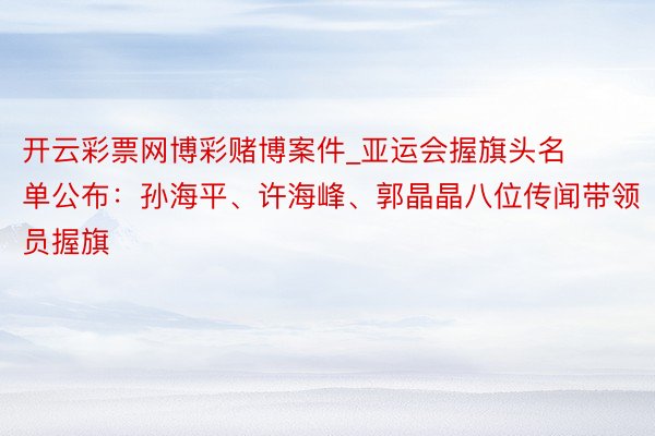 开云彩票网博彩赌博案件_亚运会握旗头名单公布:孙海平、许海峰、郭晶晶八位传闻带领员握旗