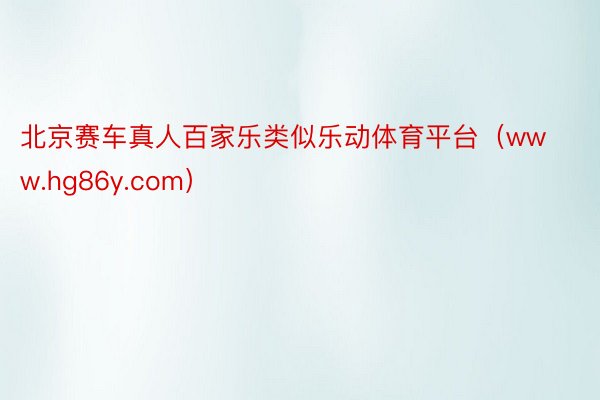 北京赛车真人百家乐类似乐动体育平台(www.hg86y.com)