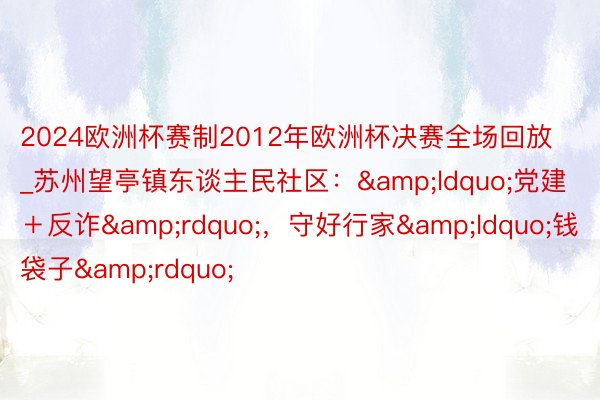 2024欧洲杯赛制2012年欧洲杯决赛全场回放_苏州望亭镇东谈主民社区:“党建+反诈”,守好行家“钱袋子”