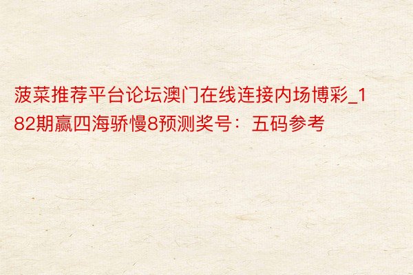 菠菜推荐平台论坛澳门在线连接内场博彩_182期赢四海骄慢8预测奖号:五码参考