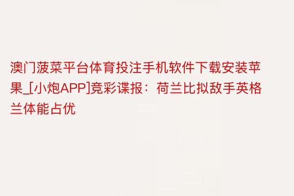 澳门菠菜平台体育投注手机软件下载安装苹果_[小炮APP]竞彩谍报：荷兰比拟敌手英格兰体能占优