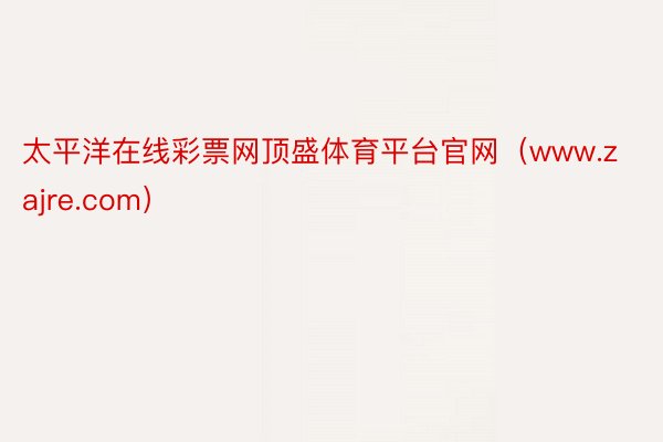 太平洋在线彩票网顶盛体育平台官网(www.zajre.com)