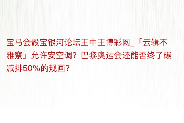宝马会骰宝银河论坛王中王博彩网_「云辑不雅察」允许安空调?巴黎奥运会还能否终了碳减排50%的规画?