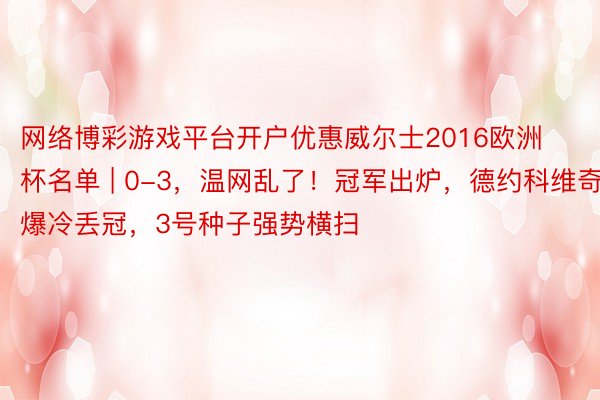 网络博彩游戏平台开户优惠威尔士2016欧洲杯名单 | 0-3，温网乱了！冠军出炉，德约科维奇爆冷丢冠，3号种子强势横扫