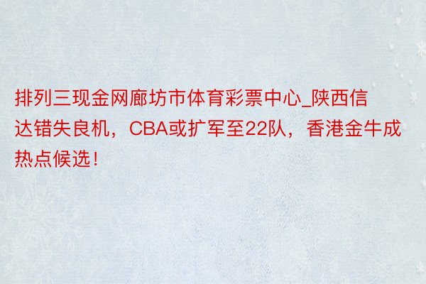 排列三现金网廊坊市体育彩票中心_陕西信达错失良机,CBA或扩军至22队,香港金牛成热点候选!