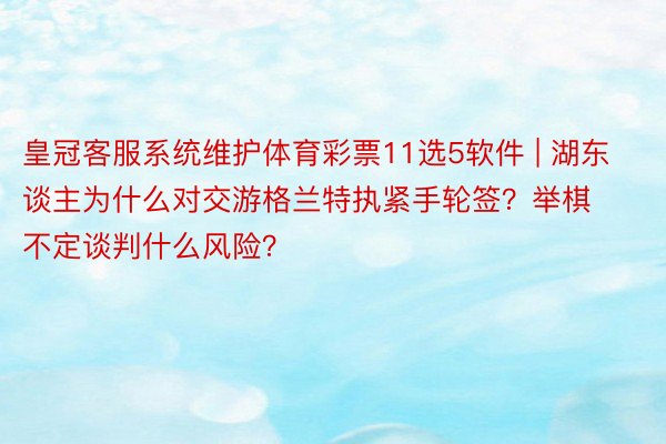 皇冠客服系统维护体育彩票11选5软件 | 湖东谈主为什么对交游格兰特执紧手轮签?举棋不定谈判什么风险?