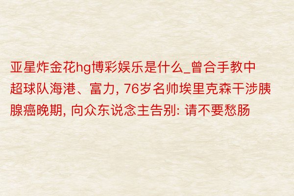 亚星炸金花hg博彩娱乐是什么_曾合手教中超球队海港、富力, 76岁名帅埃里克森干涉胰腺癌晚期, 向众东说念主告别: 请不要愁肠