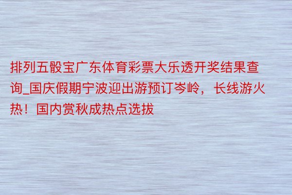 排列五骰宝广东体育彩票大乐透开奖结果查询_国庆假期宁波迎出游预订岑岭,长线游火热!国内赏秋成热点选拔