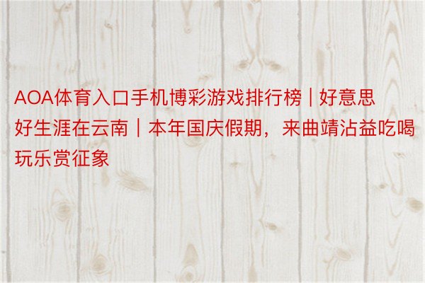 AOA体育入口手机博彩游戏排行榜 | 好意思好生涯在云南|本年国庆假期,来曲靖沾益吃喝玩乐赏征象