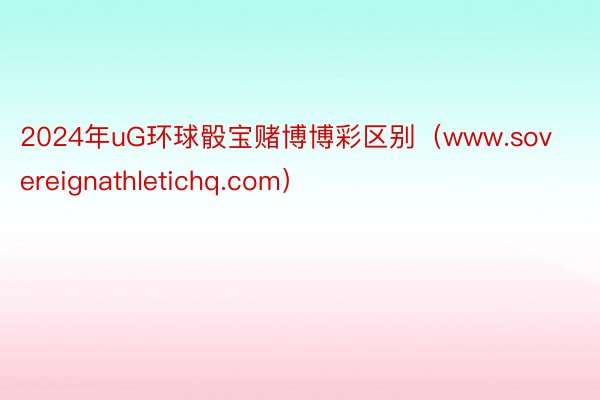 2024年uG环球骰宝赌博博彩区别（www.sovereignathletichq.com）